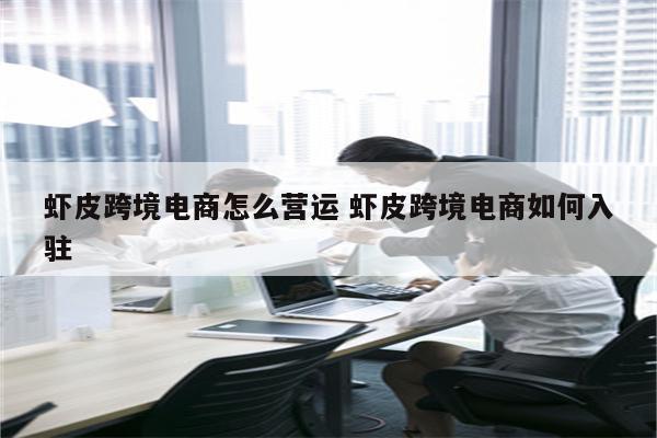 虾皮跨境电商怎么营运 虾皮跨境电商如何入驻