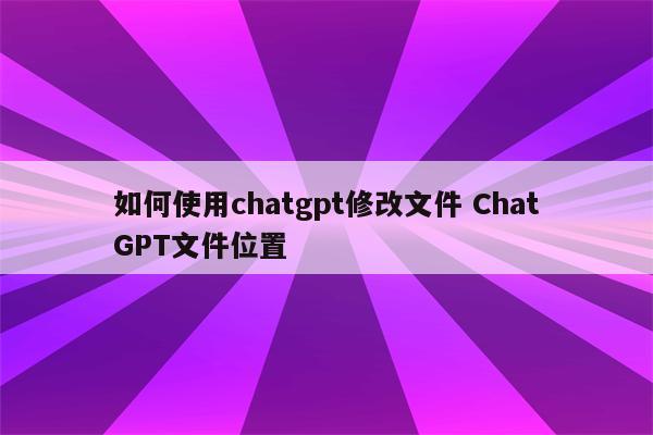 如何使用chatgpt修改文件 ChatGPT文件位置
