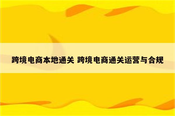 跨境电商本地通关 跨境电商通关运营与合规