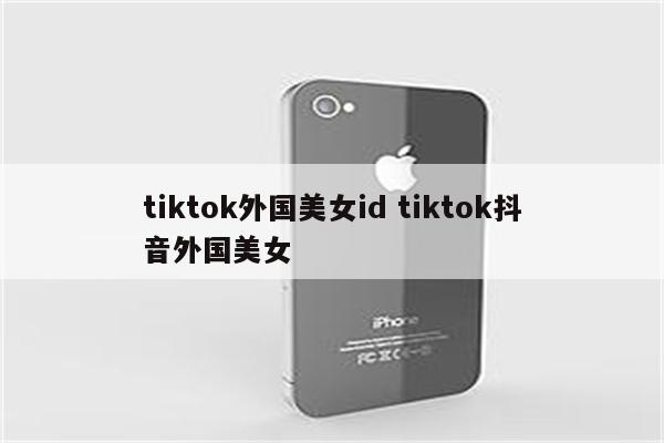 tiktok外国美女id tiktok抖音外国美女