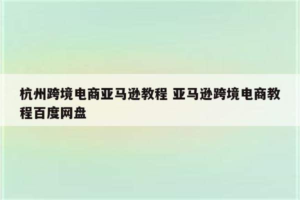 杭州跨境电商亚马逊教程 亚马逊跨境电商教程百度网盘
