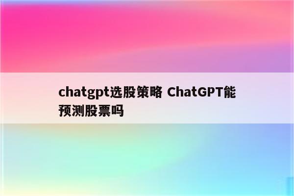 chatgpt选股策略 ChatGPT能预测股票吗