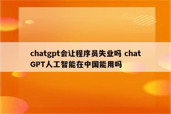 chatgpt会让程序员失业吗 chatGPT人工智能在中国能用吗
