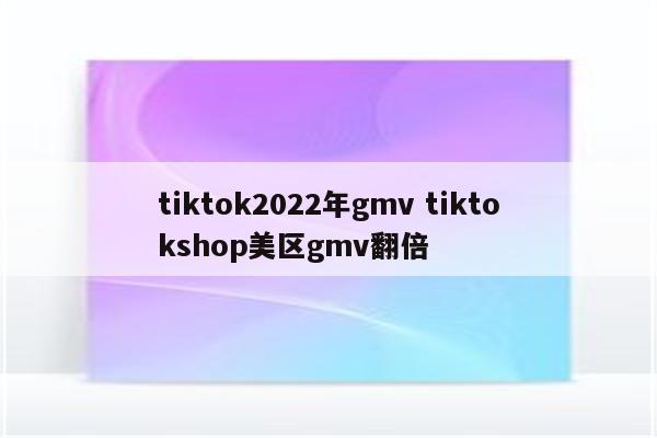 tiktok2022年gmv tiktokshop美区gmv翻倍