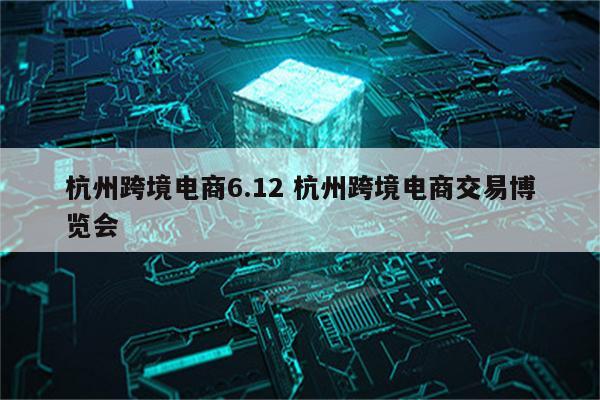 杭州跨境电商6.12 杭州跨境电商交易博览会