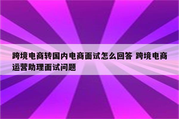 跨境电商转国内电商面试怎么回答 跨境电商运营助理面试问题