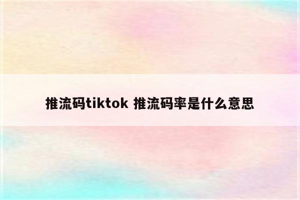 推流码tiktok 推流码率是什么意思