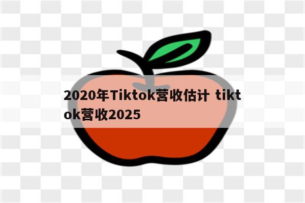 2020年Tiktok营收估计 tiktok营收2025