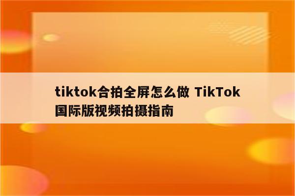 tiktok合拍全屏怎么做 TikTok国际版视频拍摄指南