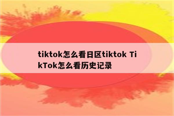 tiktok怎么看日区tiktok TikTok怎么看历史记录