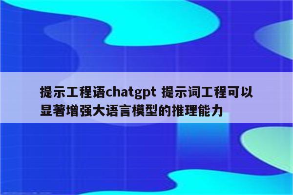 提示工程语chatgpt 提示词工程可以显著增强大语言模型的推理能力