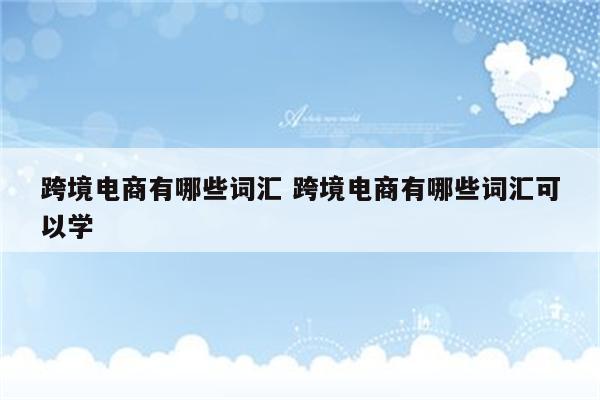 跨境电商有哪些词汇 跨境电商有哪些词汇可以学