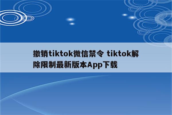 撤销tiktok微信禁令 tiktok解除限制最新版本App下载