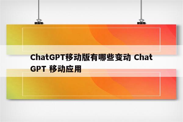 ChatGPT移动版有哪些变动 ChatGPT 移动应用
