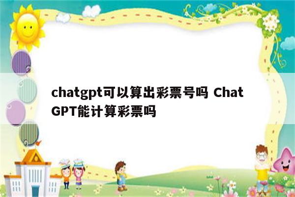 chatgpt可以算出彩票号吗 ChatGPT能计算彩票吗