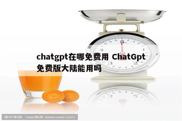 chatgpt在哪免费用 ChatGpt免费版大陆能用吗
