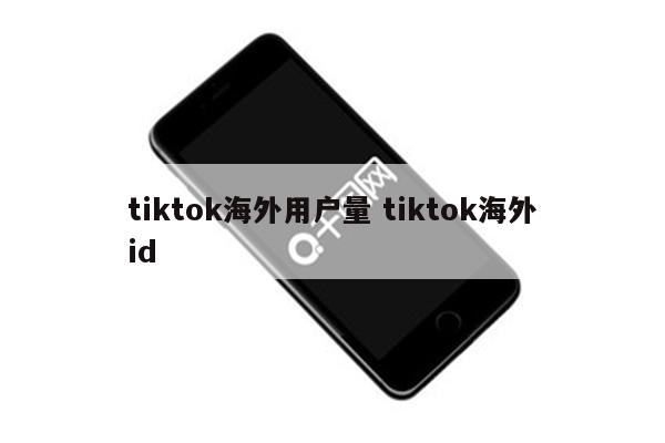 tiktok海外用户量 tiktok海外id