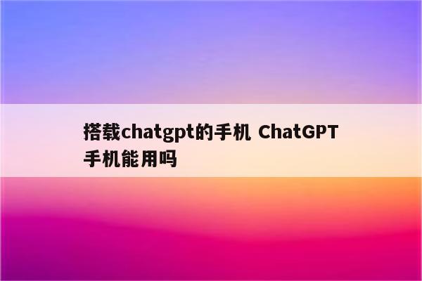 搭载chatgpt的手机 ChatGPT手机能用吗
