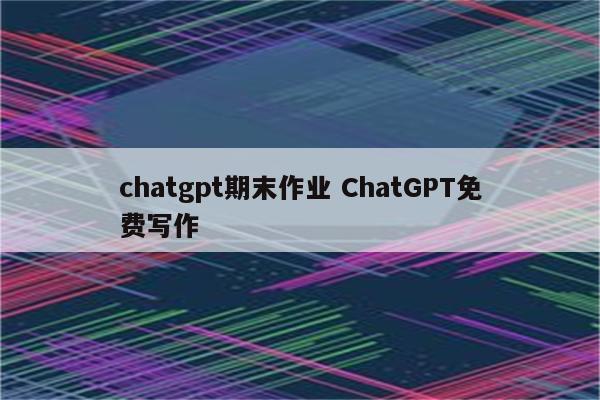 chatgpt期末作业 ChatGPT免费写作