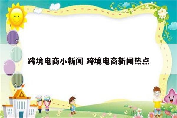 跨境电商小新闻 跨境电商新闻热点