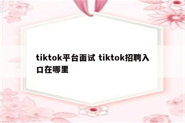tiktok平台面试 tiktok招聘入口在哪里