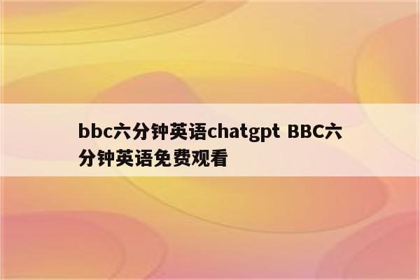 bbc六分钟英语chatgpt BBC六分钟英语免费观看