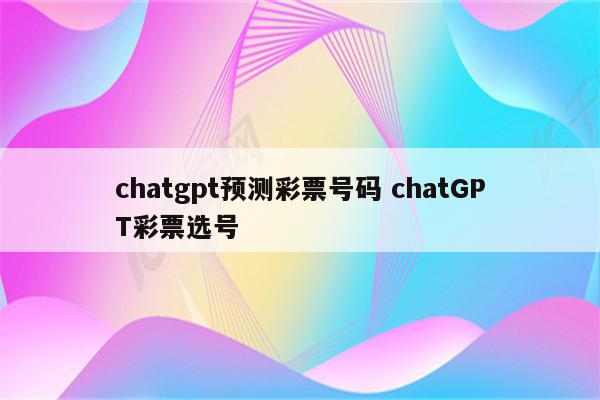 chatgpt预测彩票号码 chatGPT彩票选号