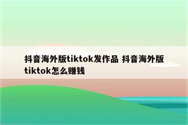 抖音海外版tiktok发作品 抖音海外版tiktok怎么赚钱
