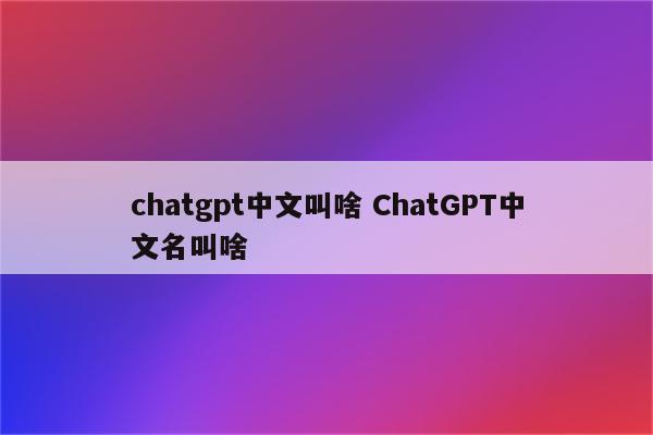 chatgpt中文叫啥 ChatGPT中文名叫啥