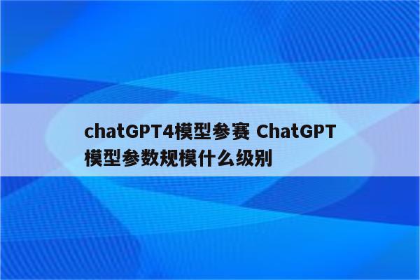 chatGPT4模型参赛 ChatGPT模型参数规模什么级别