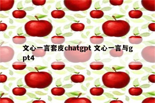 文心一言套皮chatgpt 文心一言与gpt4
