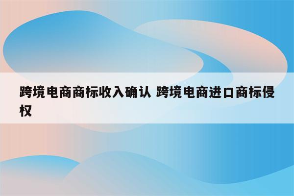 跨境电商商标收入确认 跨境电商进口商标侵权