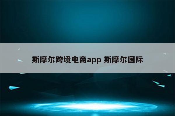 斯摩尔跨境电商app 斯摩尔国际