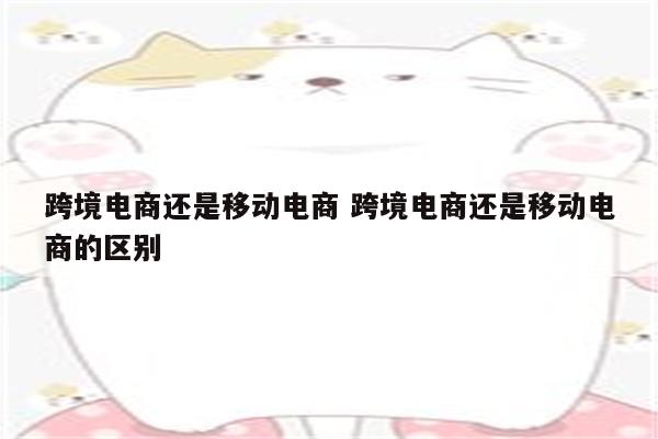 跨境电商还是移动电商 跨境电商还是移动电商的区别
