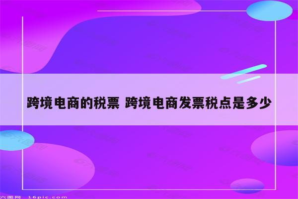 跨境电商的税票 跨境电商发票税点是多少