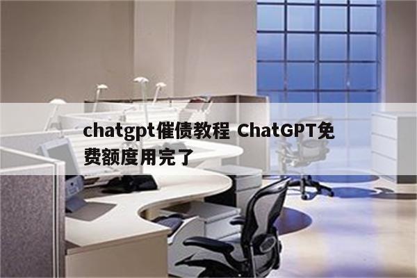 chatgpt催债教程 ChatGPT免费额度用完了