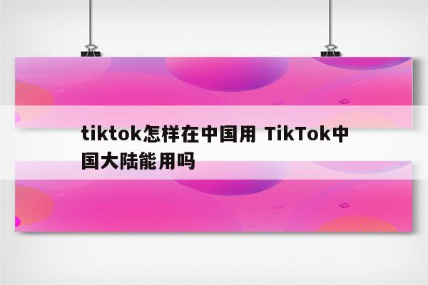 tiktok怎样在中国用 TikTok中国大陆能用吗