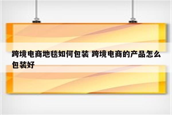 跨境电商地毯如何包装 跨境电商的产品怎么包装好