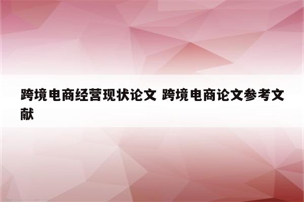跨境电商经营现状论文 跨境电商论文参考文献