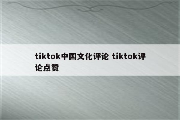 tiktok中国文化评论 tiktok评论点赞