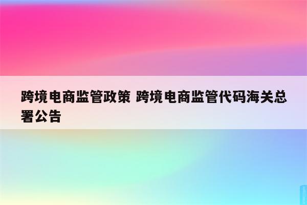 跨境电商监管政策 跨境电商监管代码海关总署公告