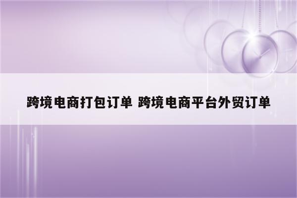跨境电商打包订单 跨境电商平台外贸订单