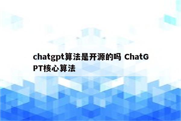 chatgpt算法是开源的吗 ChatGPT核心算法