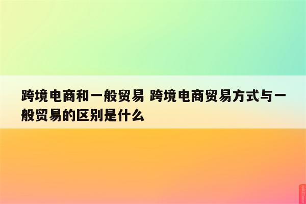 跨境电商和一般贸易 跨境电商贸易方式与一般贸易的区别是什么