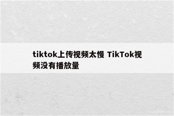tiktok上传视频太慢 TikTok视频没有播放量