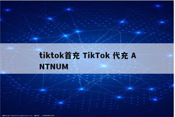 tiktok首充 TikTok 代充 ANTNUM