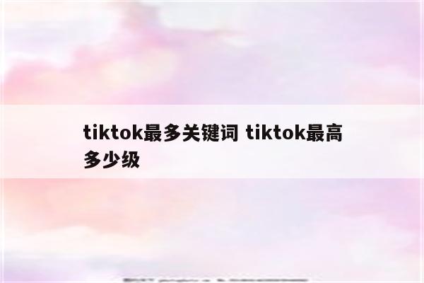 tiktok最多关键词 tiktok最高多少级