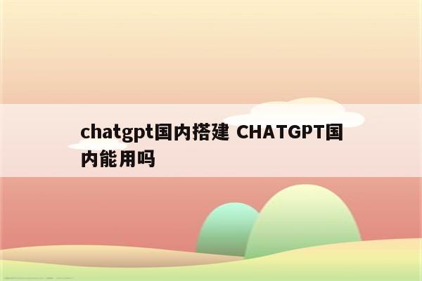 chatgpt国内搭建 CHATGPT国内能用吗