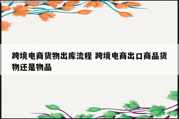 跨境电商货物出库流程 跨境电商出口商品货物还是物品