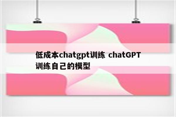 低成本chatgpt训练 chatGPT训练自己的模型